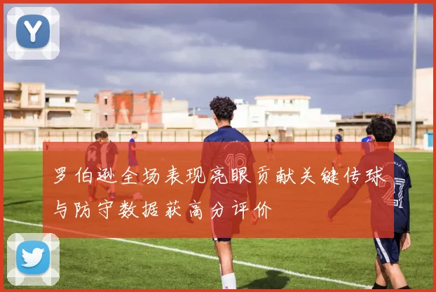 罗伯逊全场表现亮眼贡献关键传球与防守数据获高分评价