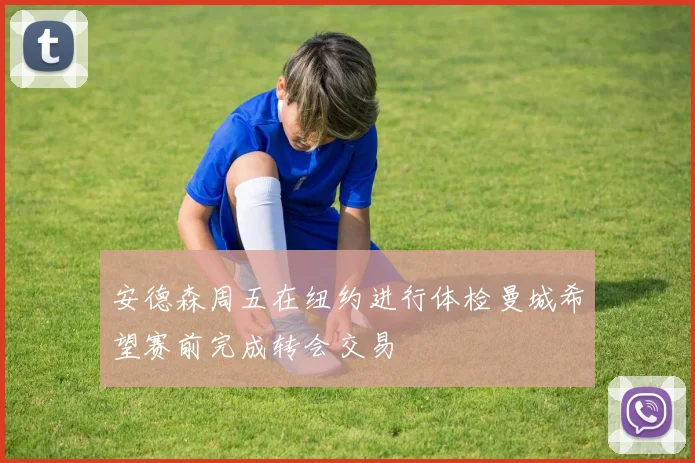 安德森周五在纽约进行体检曼城希望赛前完成转会交易