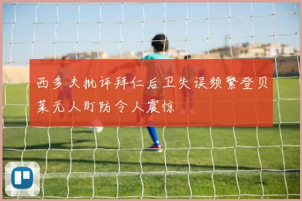 西多夫批评拜仁后卫失误频繁登贝莱无人盯防令人震惊