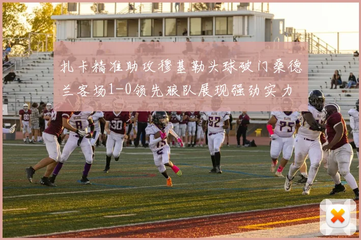 扎卡精准助攻穆基勒头球破门桑德兰客场1-0领先狼队展现强劲实力