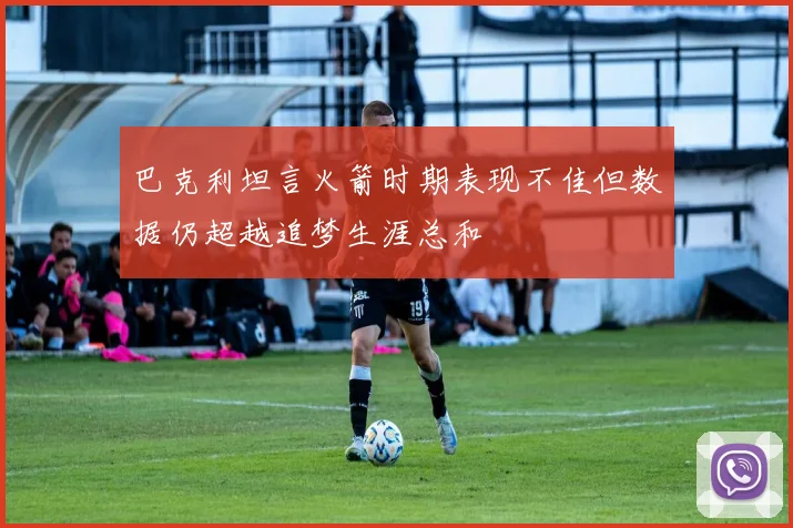 巴克利坦言火箭时期表现不佳但数据仍超越追梦生涯总和