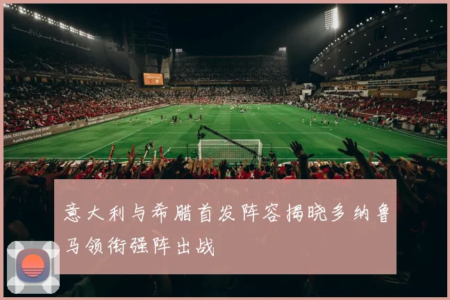 意大利与希腊首发阵容揭晓多纳鲁马领衔强阵出战