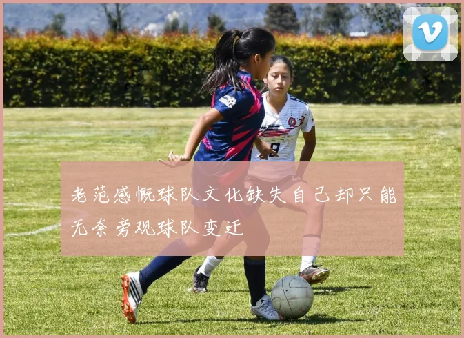 老范感慨球队文化缺失自己却只能无奈旁观球队变迁