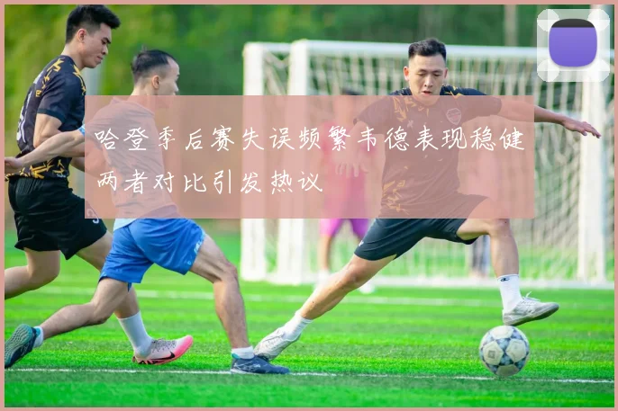 哈登季后赛失误频繁韦德表现稳健两者对比引发热议