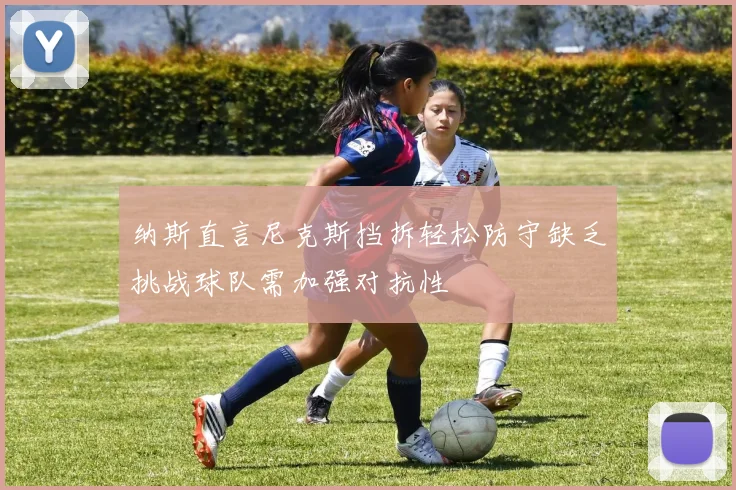 纳斯直言尼克斯挡拆轻松防守缺乏挑战球队需加强对抗性