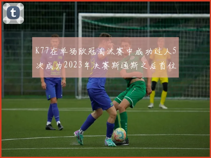 K77在单场欧冠淘汰赛中成功过人5次成为2023年决赛斯通斯之后首位球员