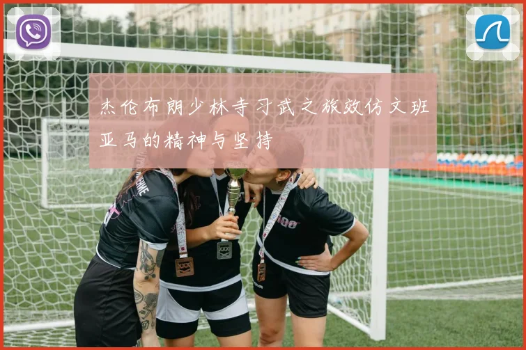 杰伦布朗少林寺习武之旅效仿文班亚马的精神与坚持