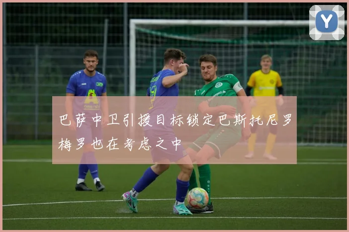 巴萨中卫引援目标锁定巴斯托尼罗梅罗也在考虑之中