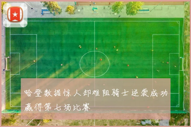 哈登数据惊人却难阻骑士逆袭成功赢得第七场比赛