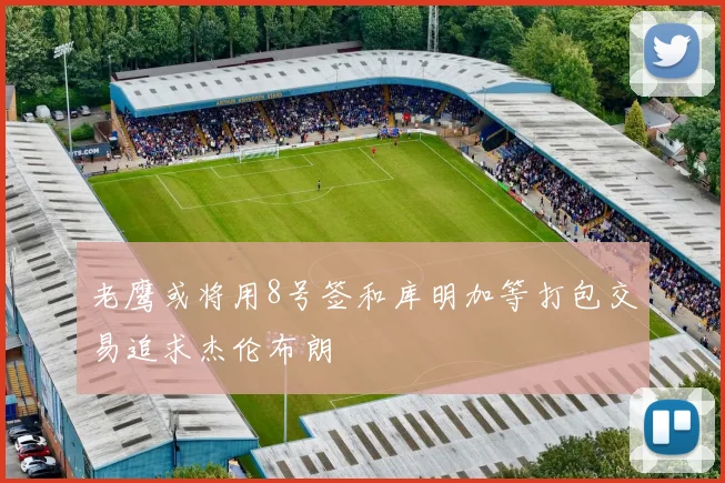 老鹰或将用8号签和库明加等打包交易追求杰伦布朗