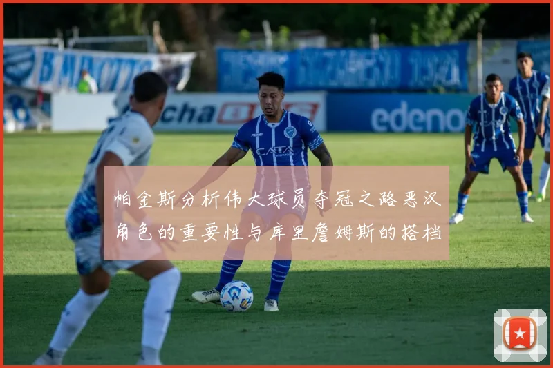 帕金斯分析伟大球员夺冠之路恶汉角色的重要性与库里詹姆斯的搭档关系