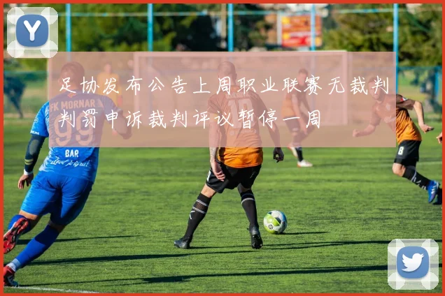 足协发布公告上周职业联赛无裁判判罚申诉裁判评议暂停一周