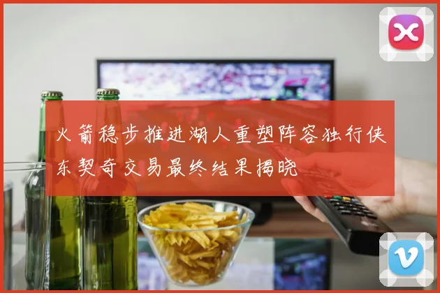 火箭稳步推进湖人重塑阵容独行侠东契奇交易最终结果揭晓
