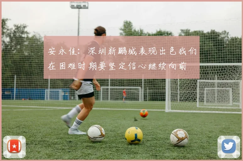 安永佳：深圳新鹏城表现出色我们在困难时期要坚定信心继续向前