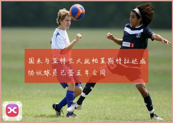 国米与亚特兰大就帕莱斯特拉达成协议球员已签五年合同