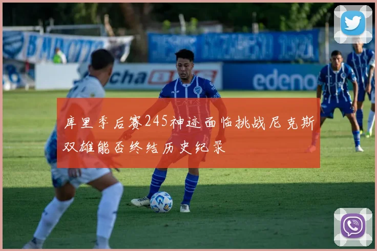 库里季后赛245神迹面临挑战尼克斯双雄能否终结历史纪录
