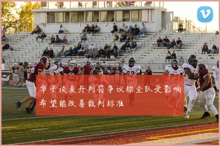 华子谈麦丹判罚争议称全队受影响希望能改善裁判标准
